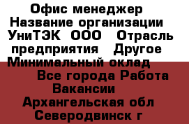 Офис-менеджер › Название организации ­ УниТЭК, ООО › Отрасль предприятия ­ Другое › Минимальный оклад ­ 17 000 - Все города Работа » Вакансии   . Архангельская обл.,Северодвинск г.